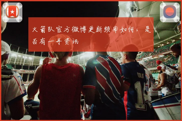 火箭队官方微博更新频率如何,是否有一手资讯