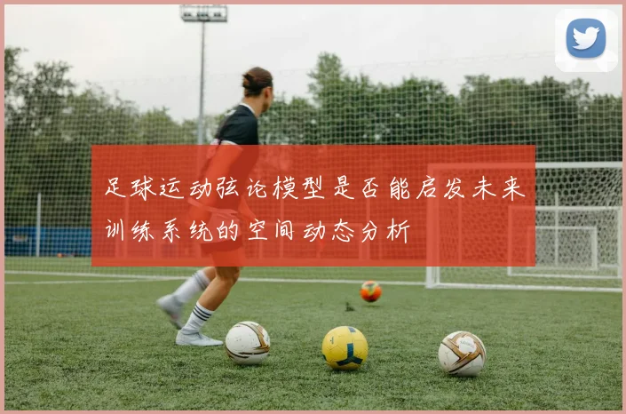 足球运动弦论模型是否能启发未来训练系统的空间动态分析
