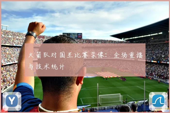 火箭队对国王比赛录像:全场重播与技术统计