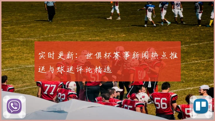 实时更新：世俱杯赛事新闻热点推送与球迷评论精选