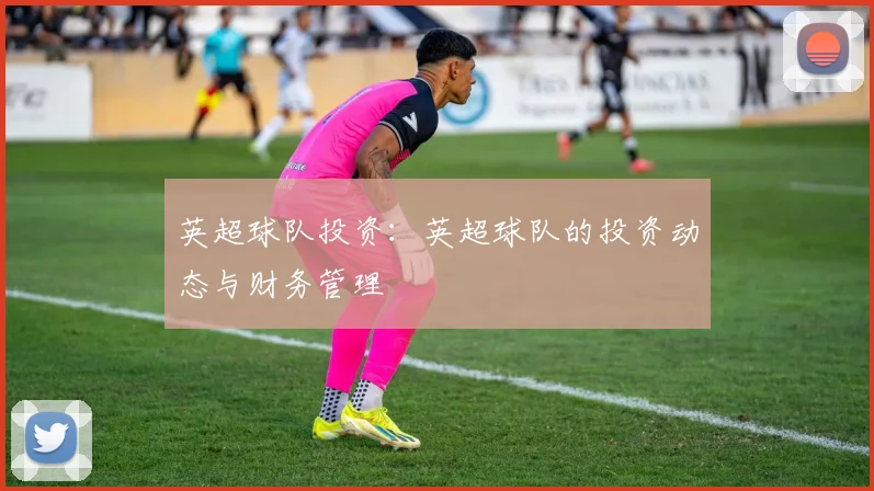 英超球队投资:英超球队的投资动态与财务管理