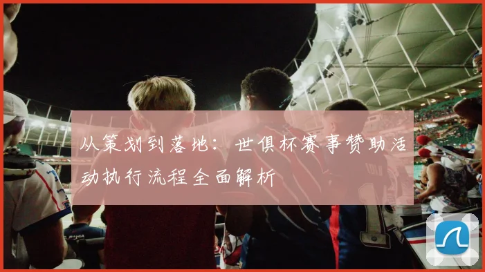 从策划到落地：世俱杯赛事赞助活动执行流程全面解析