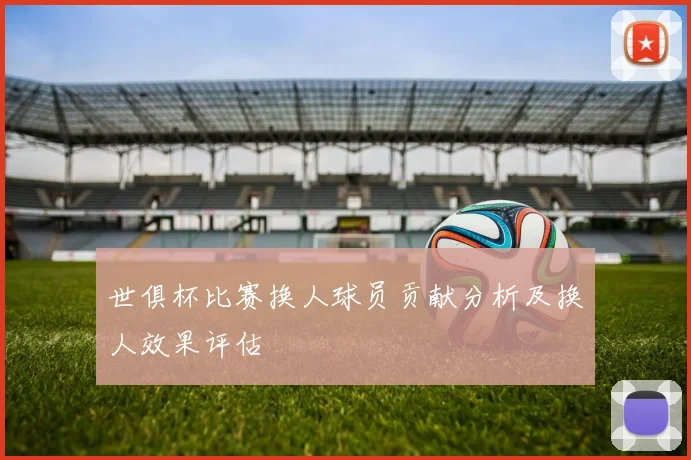 世俱杯比赛换人球员贡献分析及换人效果评估