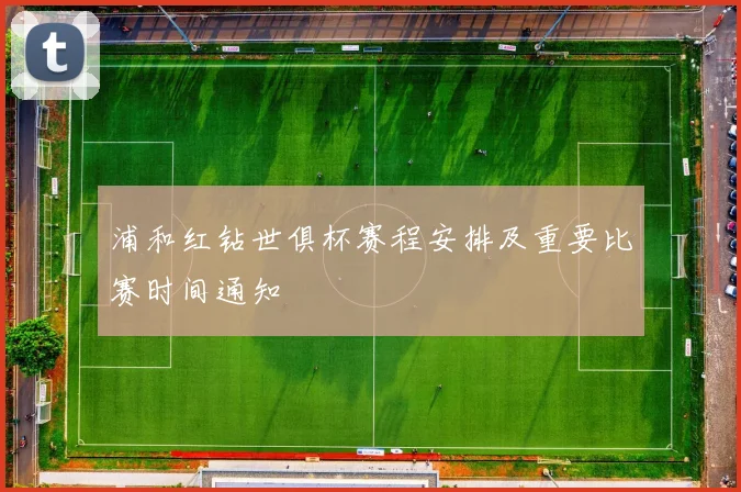 浦和红钻世俱杯赛程安排及重要比赛时间通知