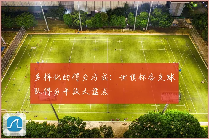 多样化的得分方式：世俱杯各支球队得分手段大盘点