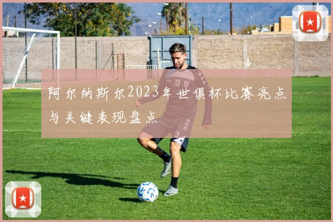 阿尔纳斯尔2023年世俱杯比赛亮点与关键表现盘点