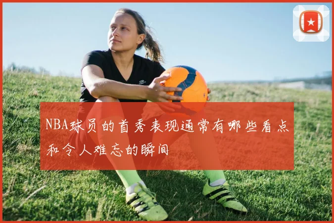NBA球员的首秀表现通常有哪些看点和令人难忘的瞬间